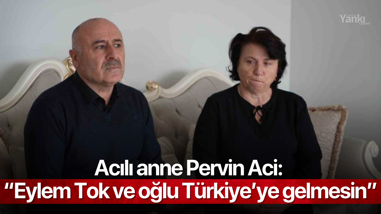 Acılı anne Pervin Aci: “Eylem Tok ve oğlu Türkiye’ye gelmesin”