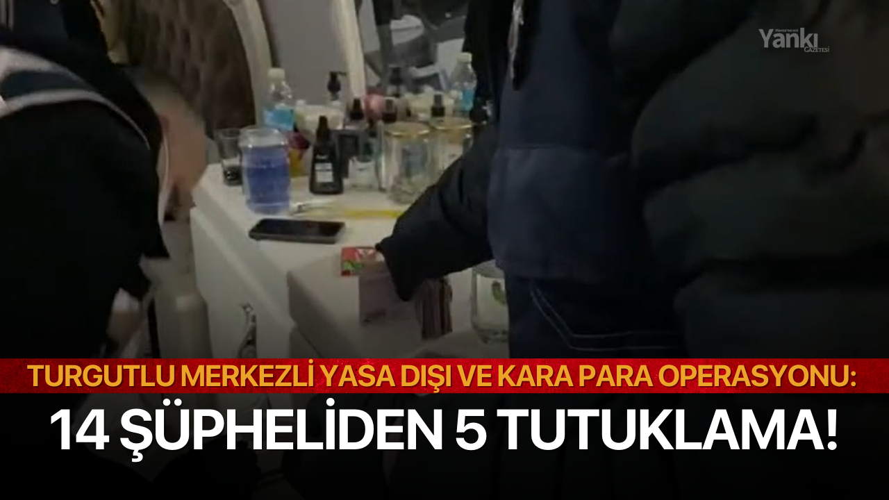 Turgutlu merkezli yasa dışı ve kara para operasyonu: 14 şüpheliden 5 tutuklama!