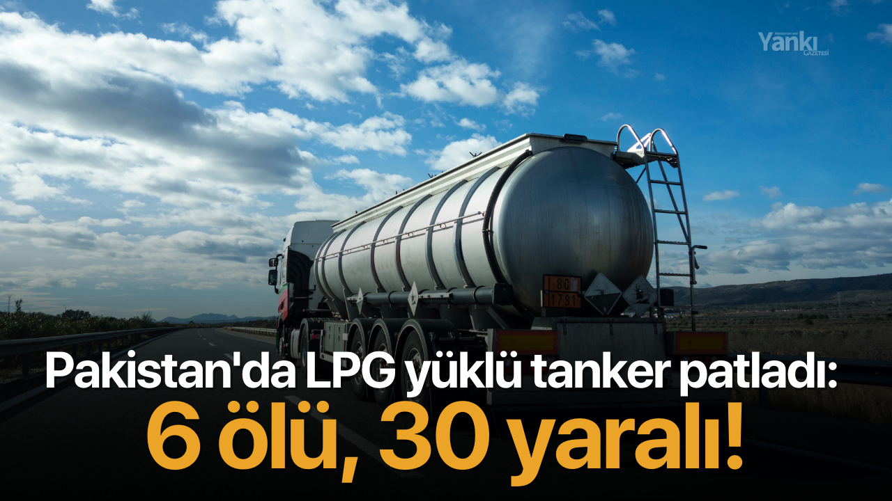 Pakistan'da LPG yüklü tanker patladı: 6 ölü, 30 yaralı!