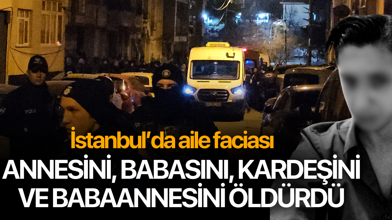 İstanbul'da yaşandı! Annesini, babasını, kardeşini ve babaannesini öldürdü