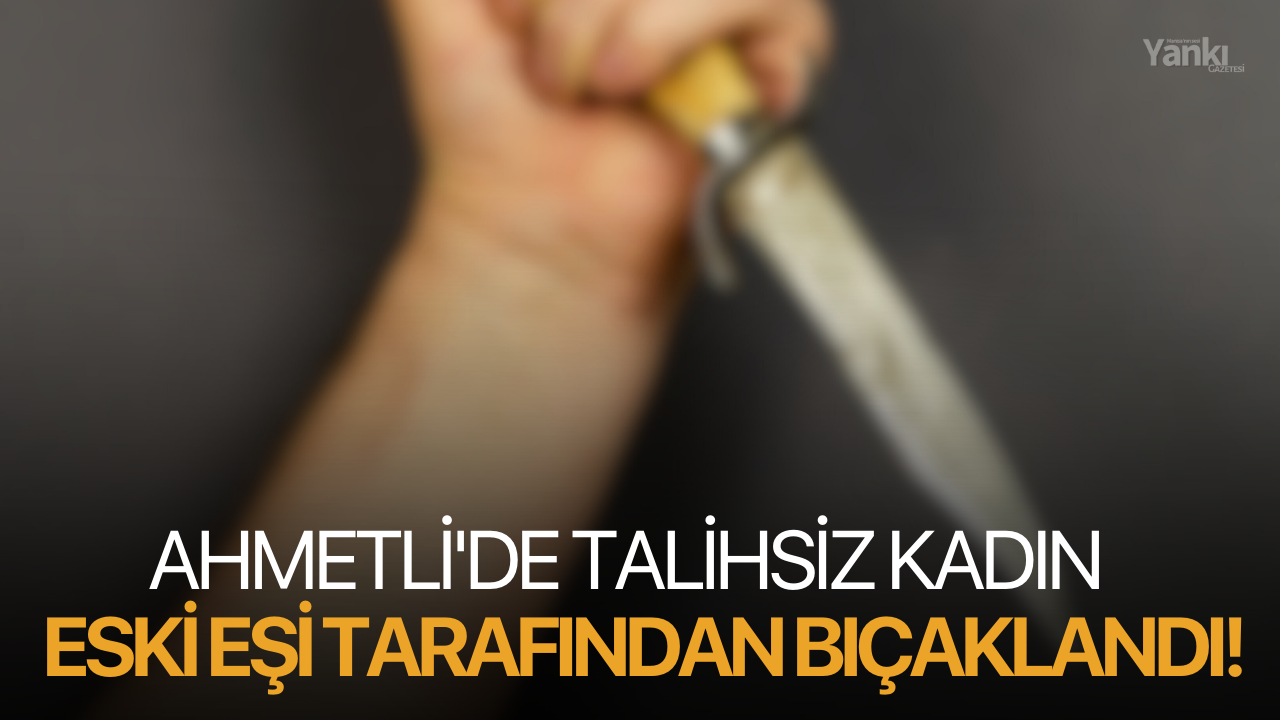 Ahmetli'de talihsiz kadın eski eşi tarafından bıçaklandı!