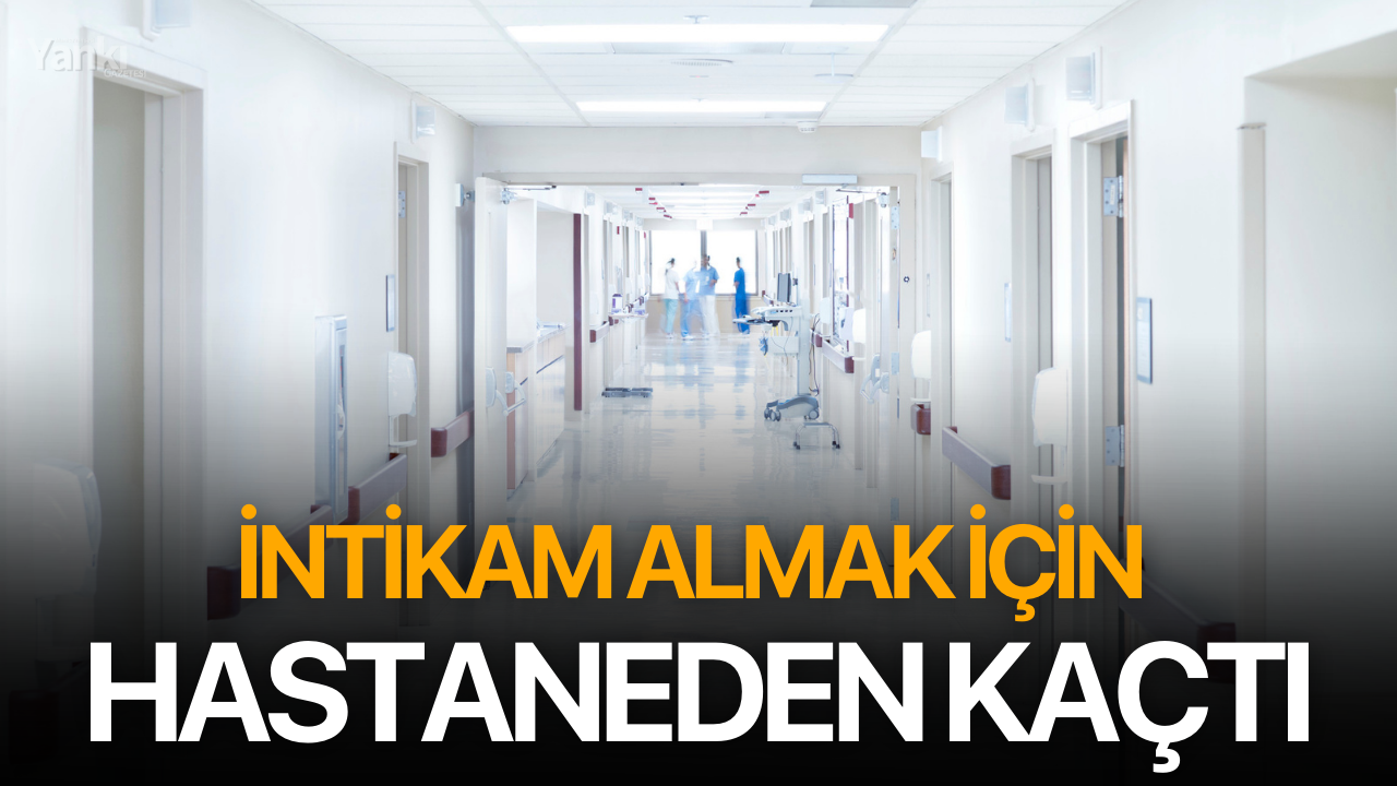 İntikam almak için hastaneden kaçtı