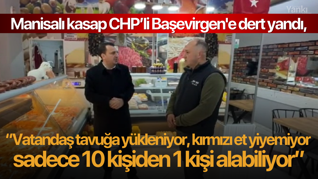 Manisalı kasap CHP’li Başevirgen'e dert yandı, “Vatandaş tavuğa yükleniyor, kırmızı et yiyemiyor sadece 10 kişiden 1 kişi alabiliyor.”