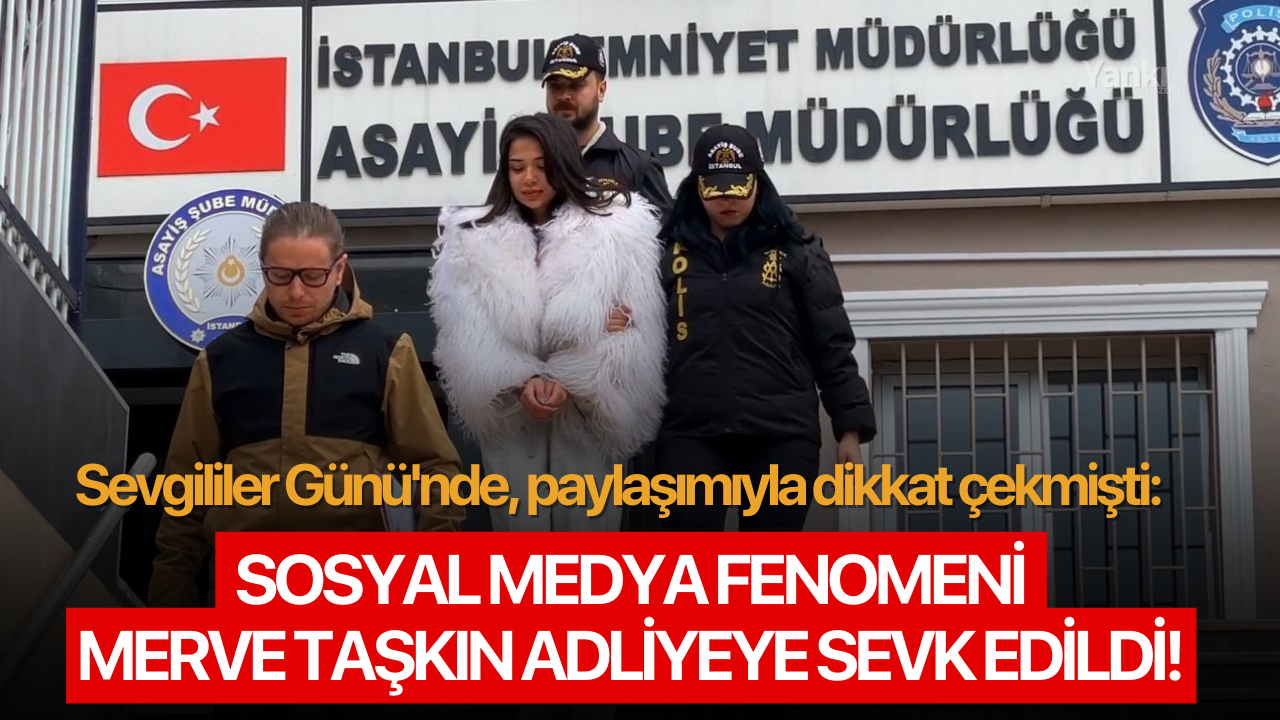 Sevgililer Günü'nde, paylaşımıyla dikkat çekmişti: Sosyal medya fenomeni Merve Taşkın adliyeye sevk edildi!