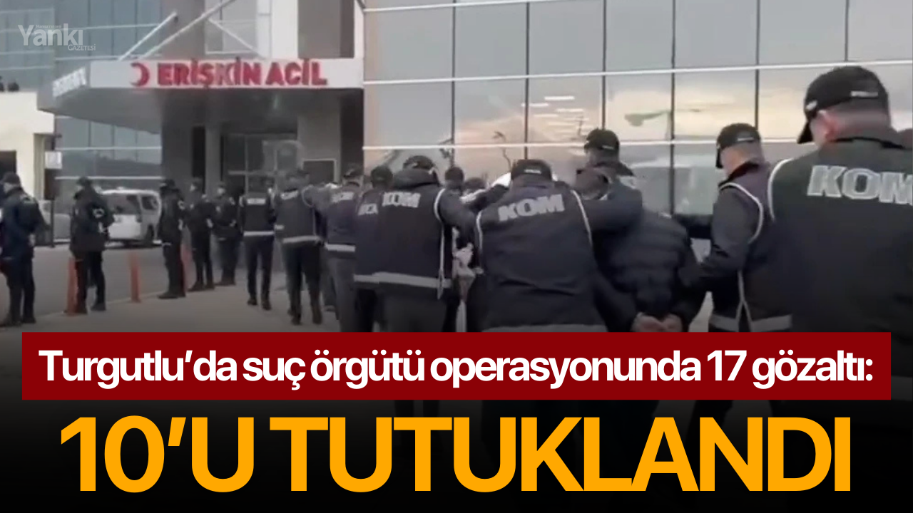 Turgutlu’da suç örgütü operasyonunda 17 gözaltı: 10’u tutuklandı