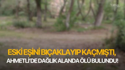 Eski eşini bıçaklayıp kaçmıştı, Ahmetli'de dağlık alanda ölü bulundu!