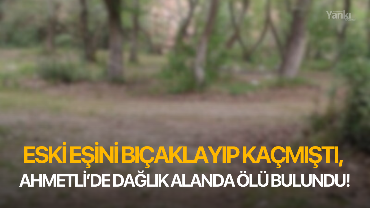 Eski eşini bıçaklayıp kaçmıştı, Ahmetli'de dağlık alanda ölü bulundu!