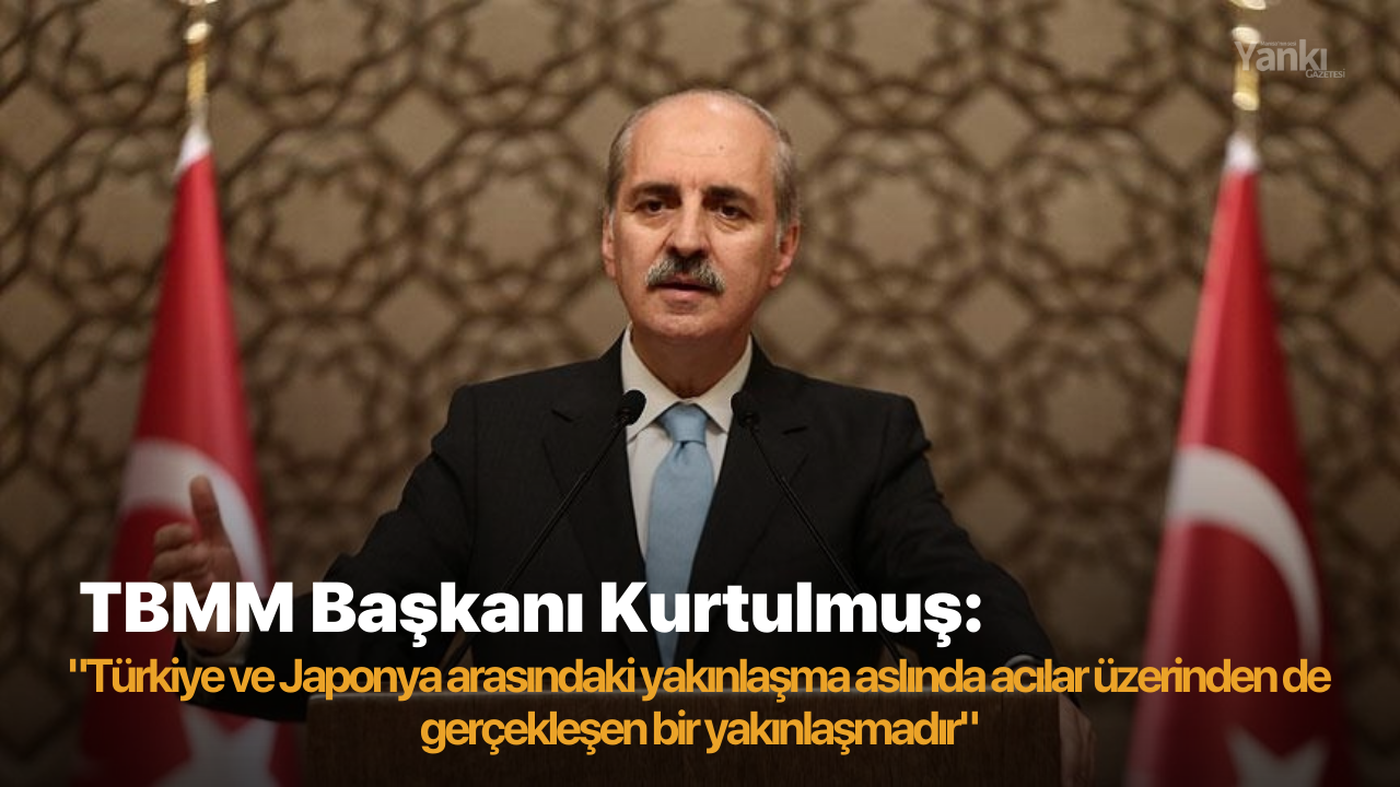 TBMM Başkanı Kurtulmuş: "Türkiye ve Japonya arasındaki yakınlaşma aslında acılar üzerinden de gerçekleşen bir yakınlaşmadır"