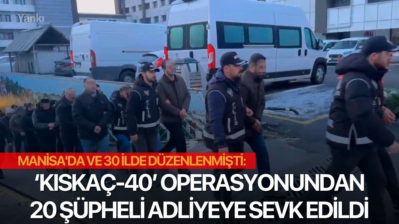 Manisa'da ve 30 ilde düzenlenen ‘Kıskaç-40’ operasyonundan 20 şüpheli adliyeye sevk edildi