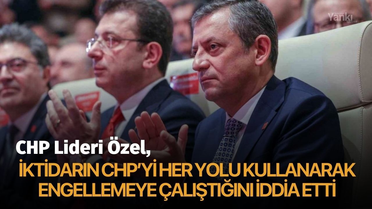 CHP Lideri Özel, iktidarın CHP’yi her yolu kullanarak engellemeye çalıştığını iddia etti