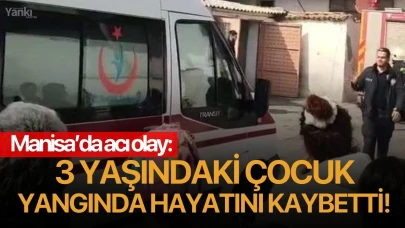 Manisa’da acı olay: 3 yaşındaki çocuk yangında hayatını kaybetti!