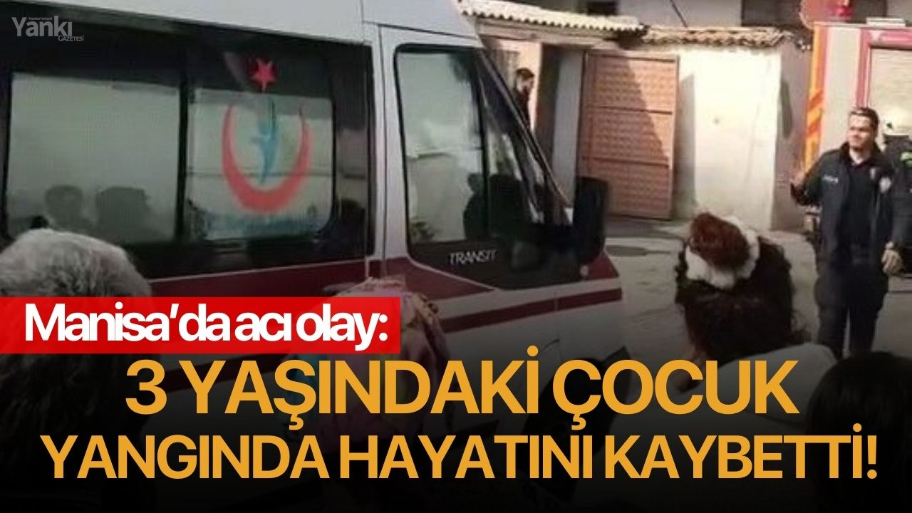 Manisa’da acı olay: 3 yaşındaki çocuk yangında hayatını kaybetti!