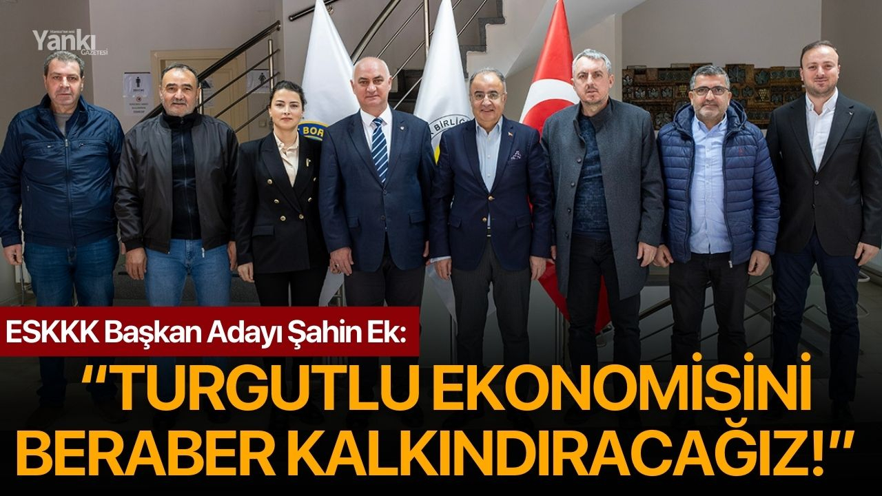 ESKKK Başkan Adayı Şahin Ek: “TURGUTLU EKONOMİSİNİ BERABER KALKINDIRACAĞIZ!”