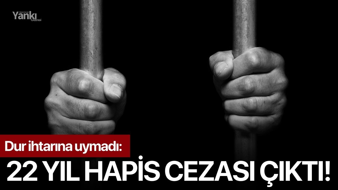 Dur ihtarına uymadı: 22 yıl hapis cezası çıktı!