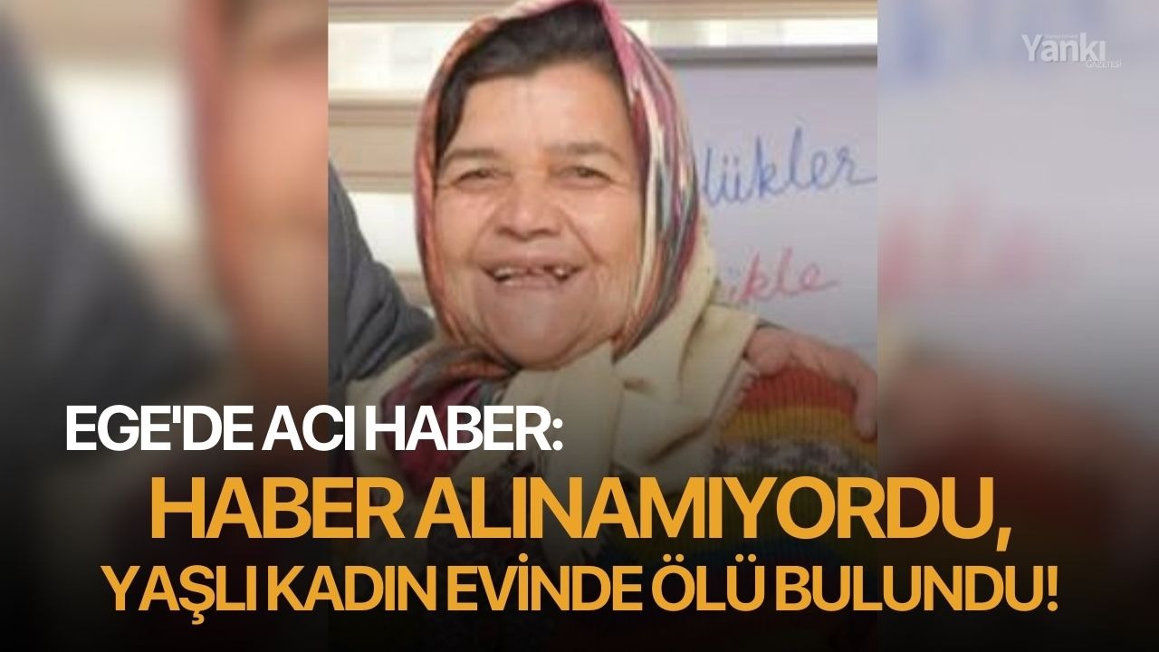 Ege'de acı haber: Haber alınamıyordu, yaşlı kadın evinde ölü bulundu!