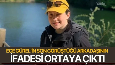 Ece Gürel’in son görüştüğü arkadaşının ifadesi ortaya çıktı