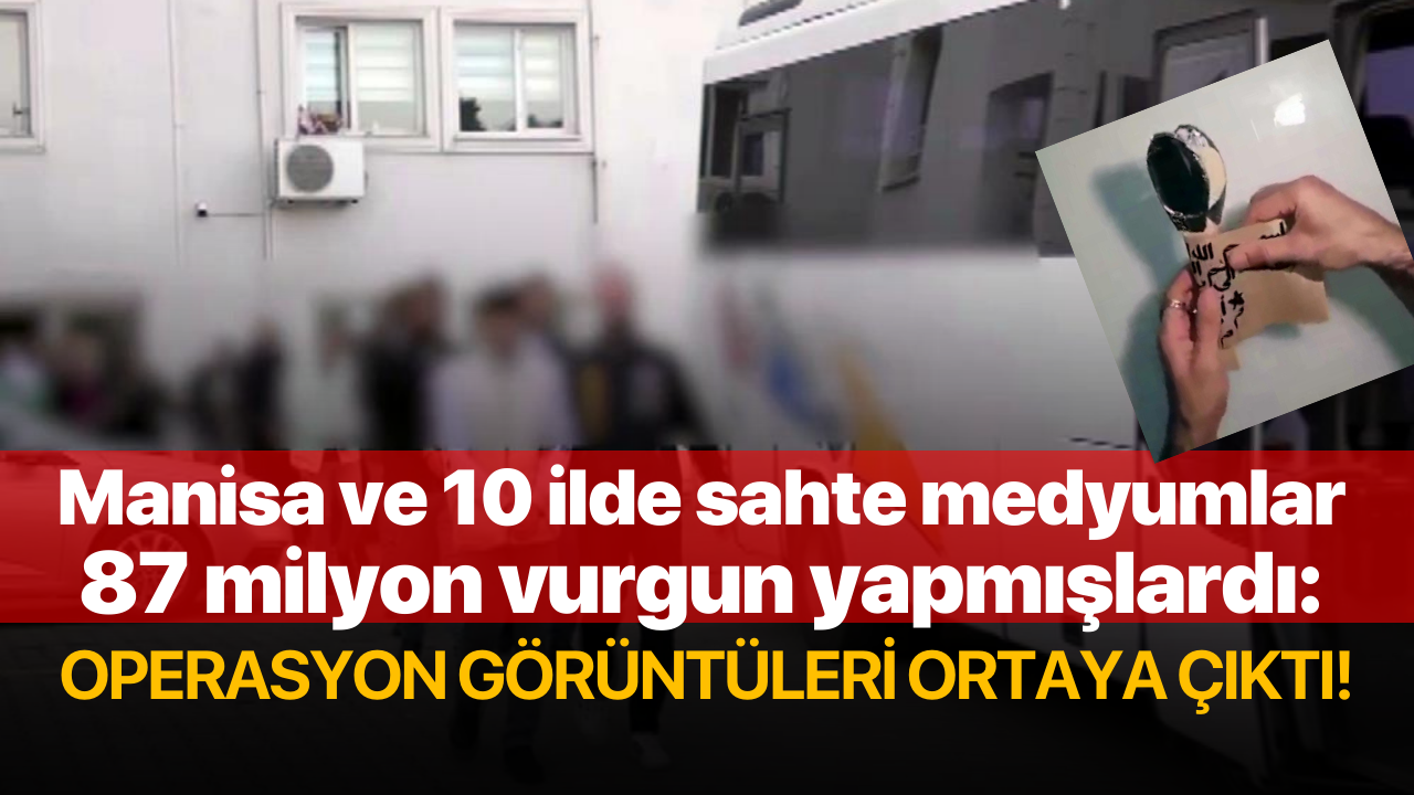 Manisa ve 10 ilde sahte medyumlar 87 milyon vurgun yapmışlardı: Operasyon görüntüleri ortaya çıktı!