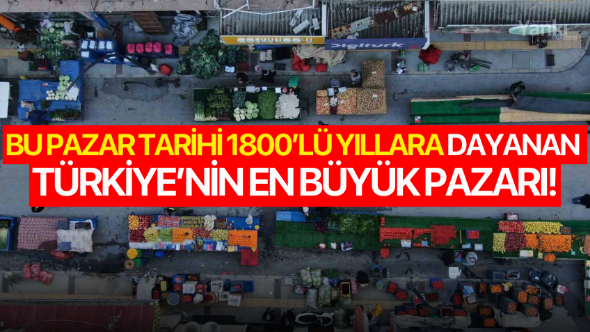 Bu pazar tarihi 1800’lü yıllara dayanan Türkiye’nin en büyük pazarı!